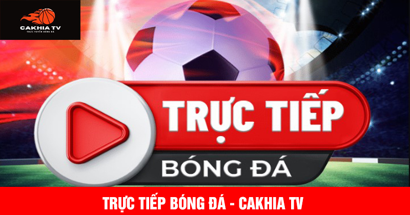 Trực tiếp bóng đá tại cakhia tv